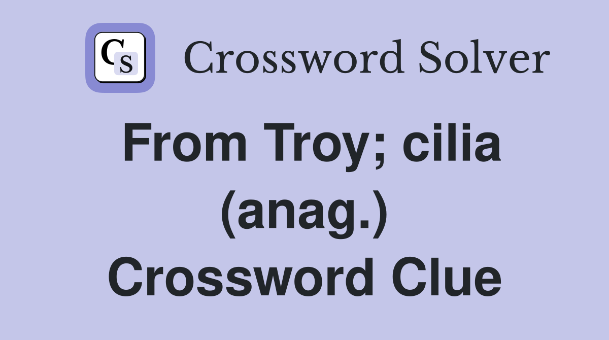 From Troy; cilia (anag.) Crossword Clue Answers Crossword Solver